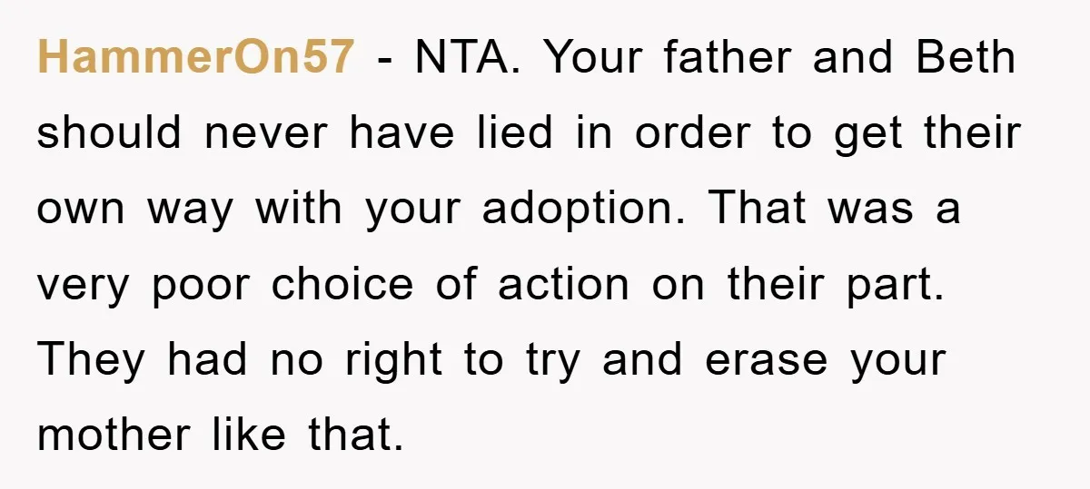 HammerOn57 - NTA. Your father and Beth should never have lied in order to get their own way with your adoption. That was a very poor choice of action on...