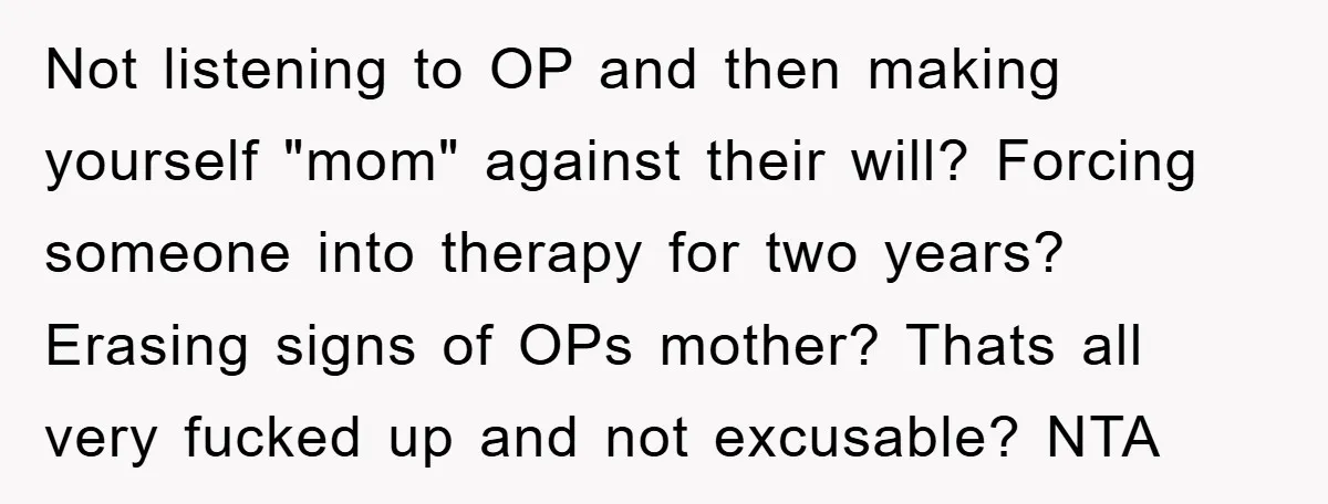 Not listening to OP and then making yourself "mom" against their will? Forcing someone into therapy for two years? Erasing signs of OPs mother? Thats all very fucked up and...