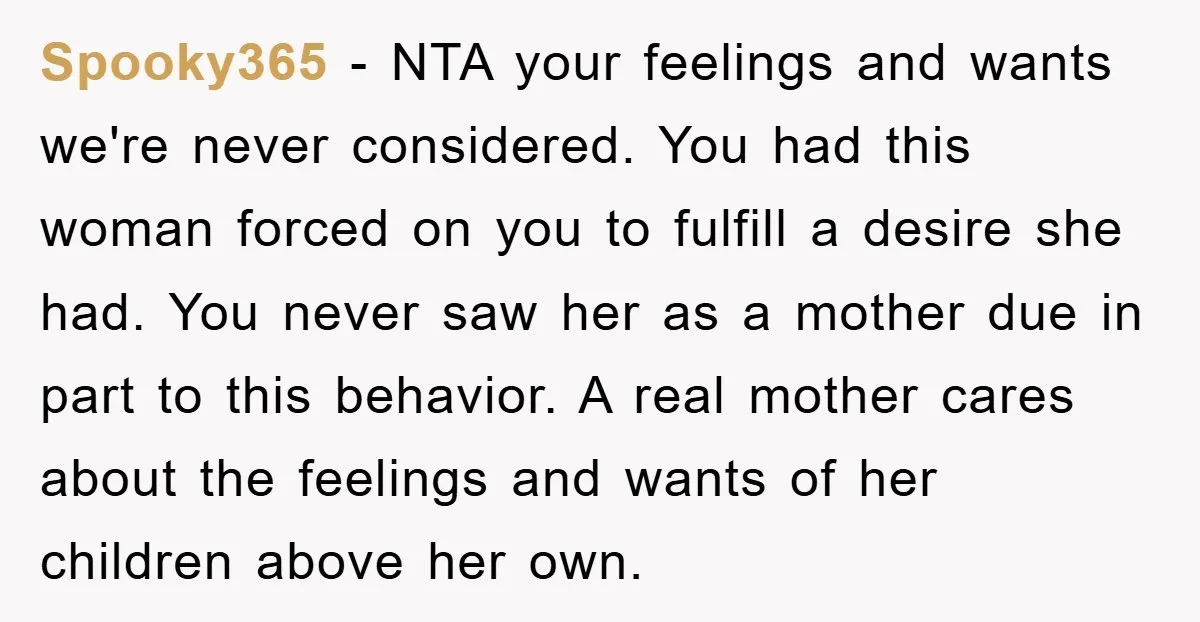 Spooky365 - NTA your feelings and wants we're never considered. You had this woman forced on you to fulfill a desire she had. You never saw her as a mother...