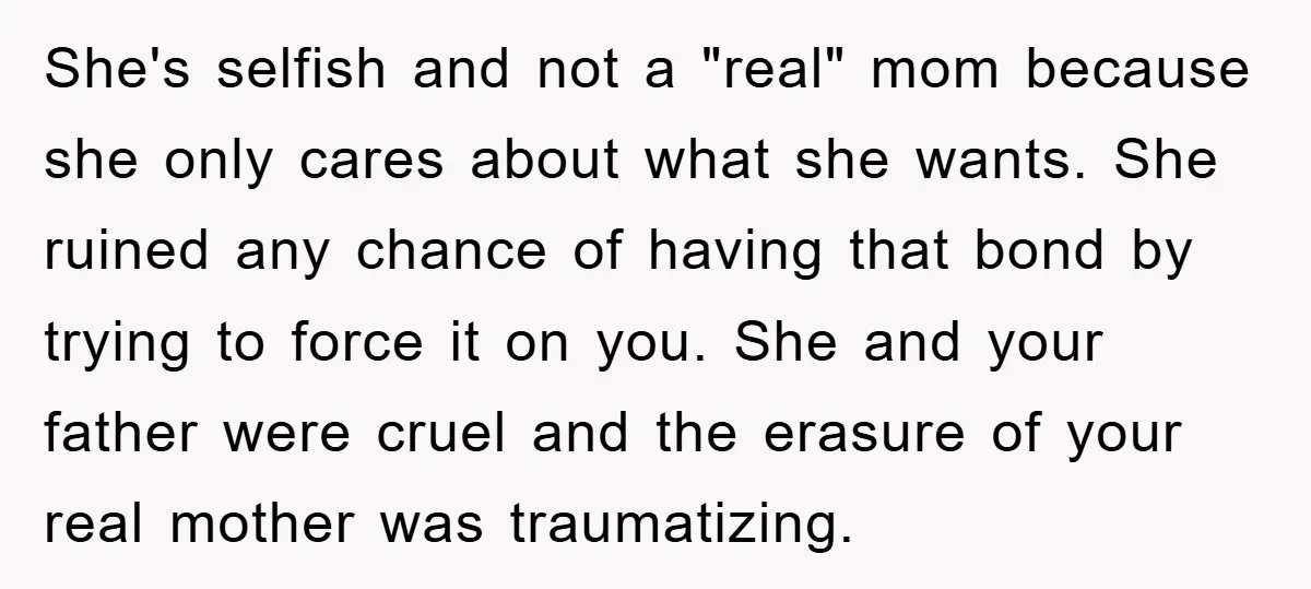 She's selfish and not a "real" mom because she only cares about what she wants. She ruined any chance of having that bond by trying to force it on you....