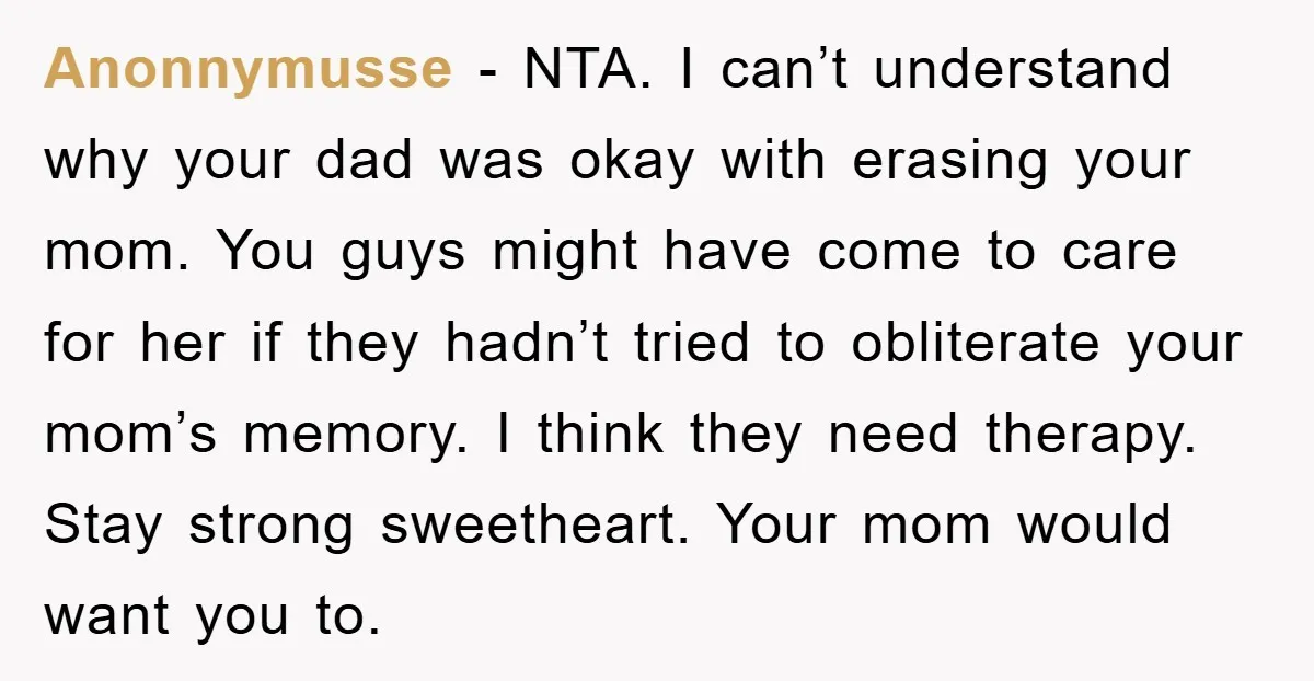 Anonnymusse - NTA. I can’t understand why your dad was okay with erasing your mom. You guys might have come to care for her if they hadn’t tried to obliterate...