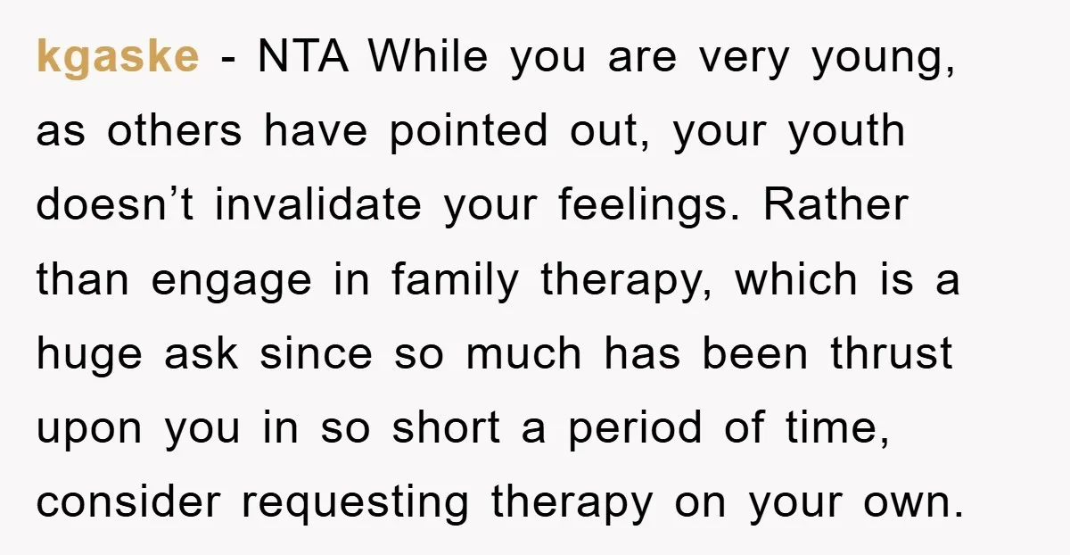 kgaske - NTA While you are very young, as others have pointed out, your youth doesn’t invalidate your feelings. Rather than engage in family therapy, which is a huge ask...