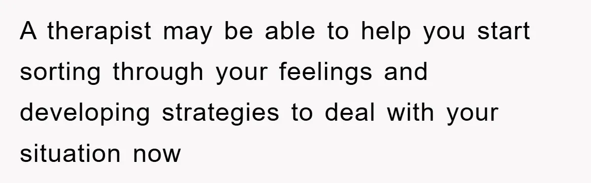 A therapist may be able to help you start sorting through your feelings and developing strategies to deal with your situation now