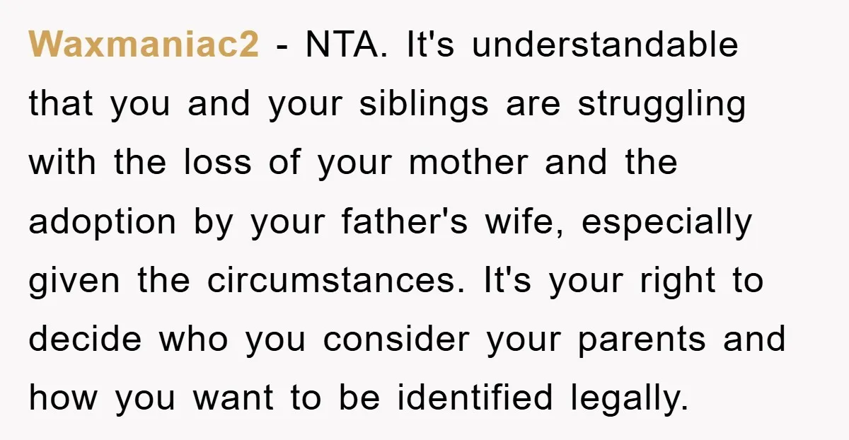 Waxmaniac2 - NTA. It's understandable that you and your siblings are struggling with the loss of your mother and the adoption by your father's wife, especially given the circumstances. It's...
