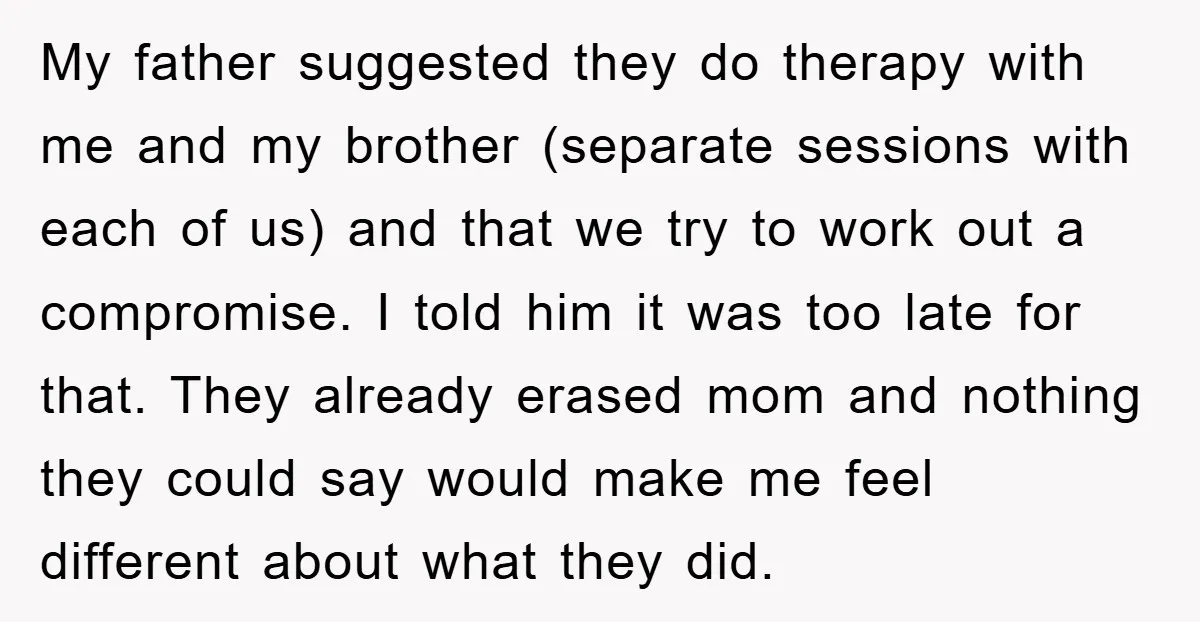 My father suggested they do therapy with me and my brother (separate sessions with each of us) and that we try to work out a compromise. I told him it...