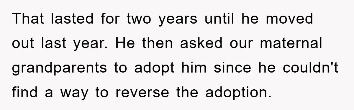 That lasted for two years until he moved out last year. He then asked our maternal grandparents to adopt him since he couldn't find a way to reverse the adoption.