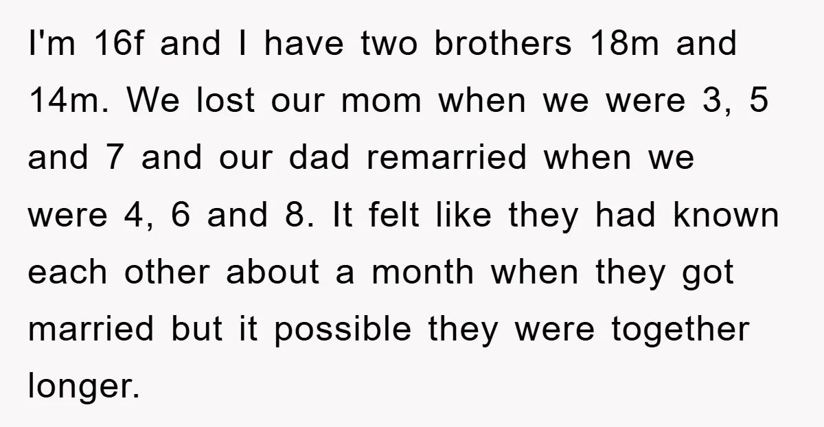I'm 16f and I have two brothers 18m and 14m. We lost our mom when we were 3, 5 and 7 and our dad remarried when we were 4, 6...