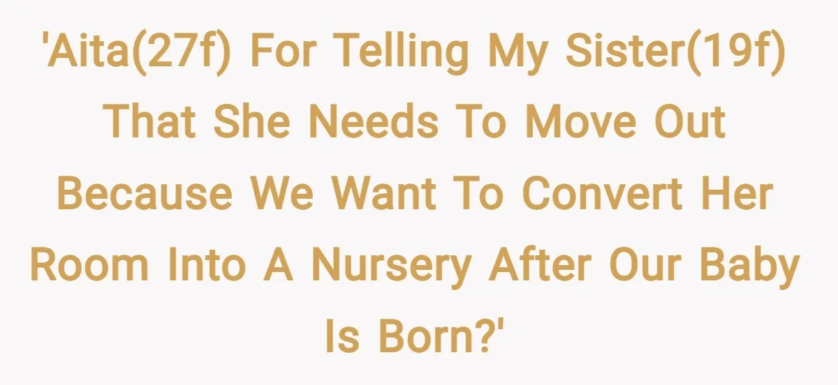 'AITA(27f) for telling my sister(19f) that she needs to move out because we want to convert her room into a nursery after our baby is born?'