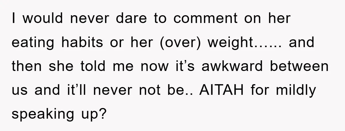 I would never dare to comment on her eating habits or her (over) weight…... and then she told me now it’s awkward between us and it’ll never not be.. AITAH...