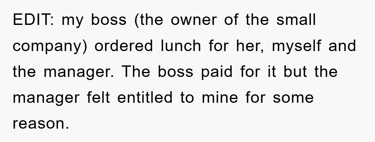 EDIT: my boss (the owner of the small company) ordered lunch for her, myself and the manager. The boss paid for it but the manager felt entitled to mine for...
