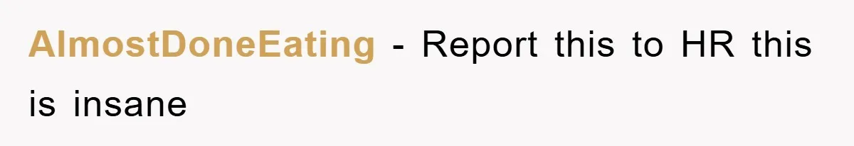 AlmostDoneEating − Report this to HR this is insane