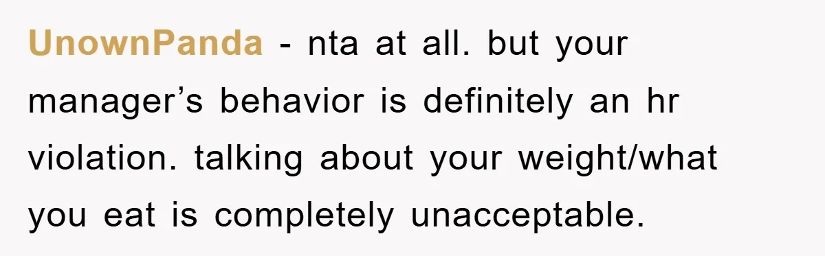 UnownPanda − nta at all. but your manager’s behavior is definitely an hr violation. talking about your weight/what you eat is completely unacceptable.