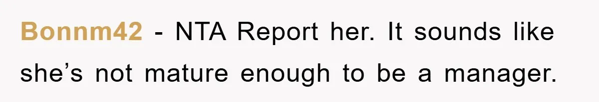 Bonnm42 − NTA Report her. It sounds like she’s not mature enough to be a manager.