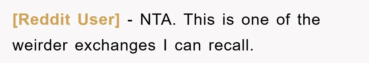 [Reddit User] − NTA. This is one of the weirder exchanges I can recall.