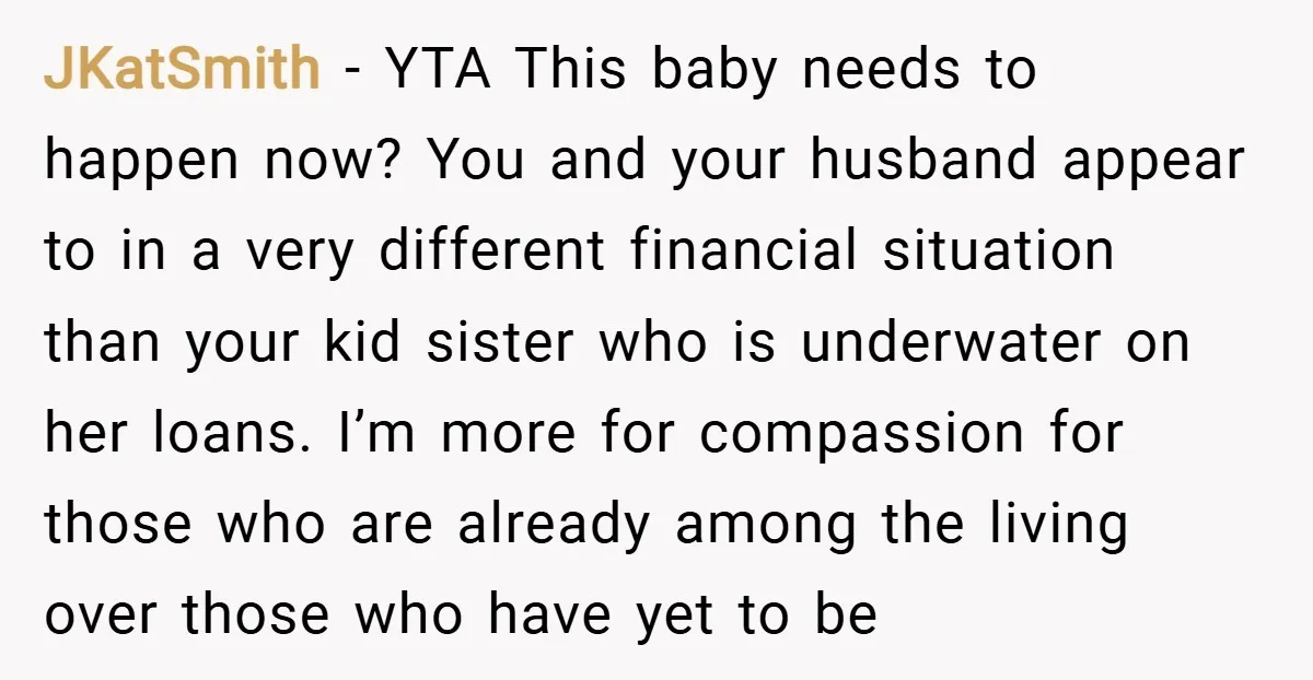 JKatSmith − YTA This baby needs to happen now? You and your husband appear to in a very different financial situation than your kid sister who is underwater on her...