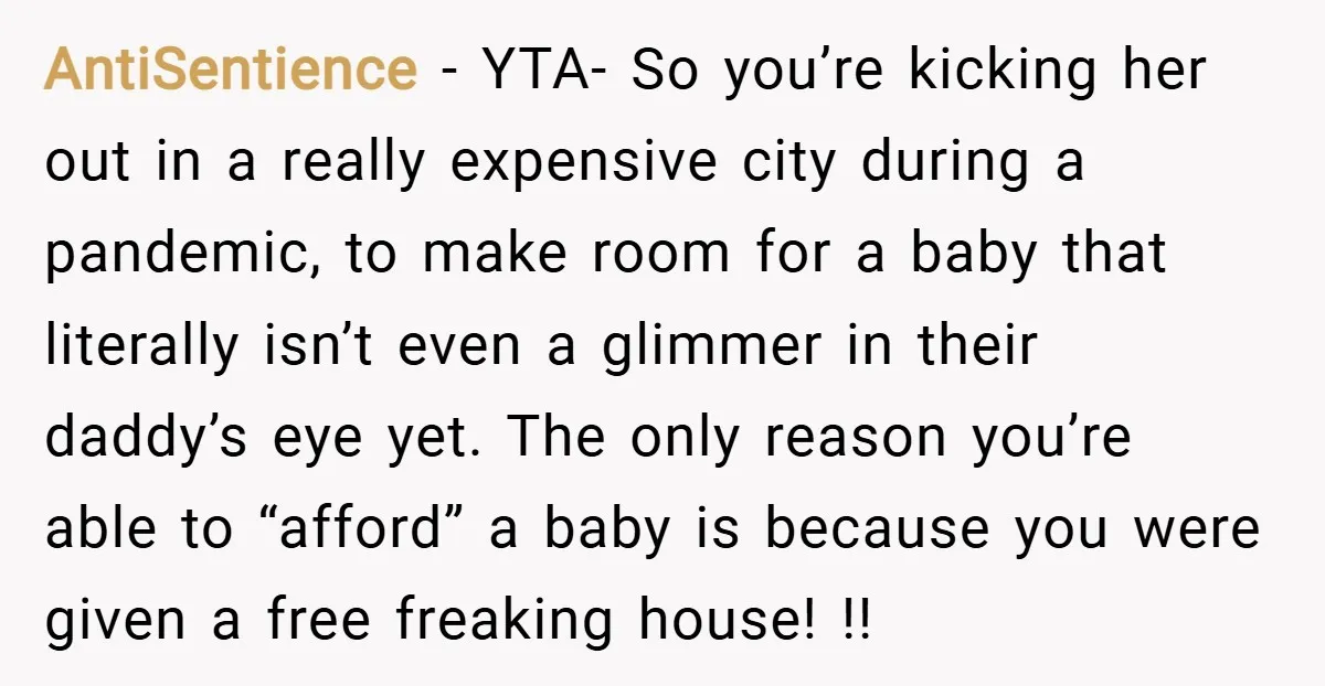 AntiSentience − YTA- So you’re kicking her out in a really expensive city during a pandemic, to make room for a baby that literally isn’t even a glimmer in their...