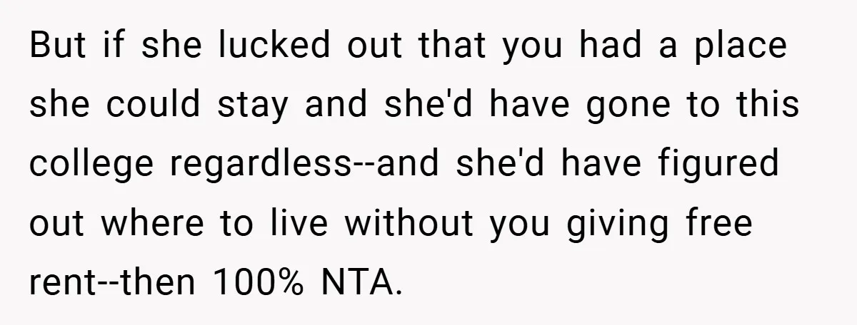 But if she lucked out that you had a place she could stay and she'd have gone to this college regardless--and she'd have figured out where to live without you...