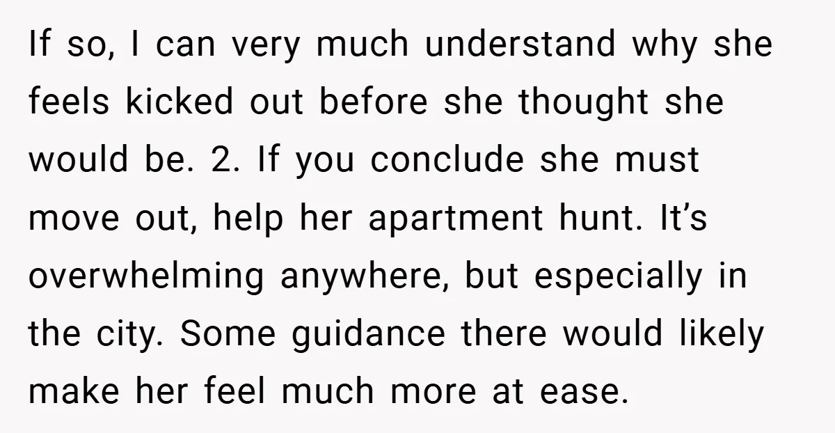 If so, I can very much understand why she feels kicked out before she thought she would be. 2. If you conclude she must move out, help her apartment hunt....