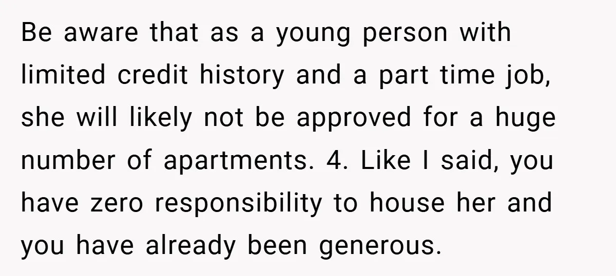 Be aware that as a young person with limited credit history and a part time job, she will likely not be approved for a huge number of apartments. 4. Like...
