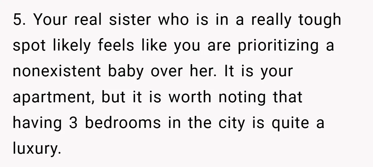 5. Your real sister who is in a really tough spot likely feels like you are prioritizing a nonexistent baby over her. It is your apartment, but it is worth...