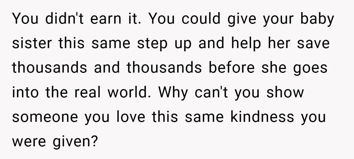 You didn't earn it. You could give your baby sister this same step up and help her save thousands and thousands before she goes into the real world. Why can't...