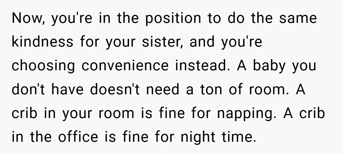 Now, you're in the position to do the same kindness for your sister, and you're choosing convenience instead. A baby you don't have doesn't need a ton of room. A...