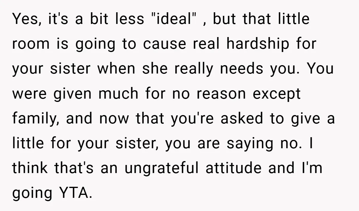 Yes, it's a bit less "ideal" , but that little room is going to cause real hardship for your sister when she really needs you. You were given much for...