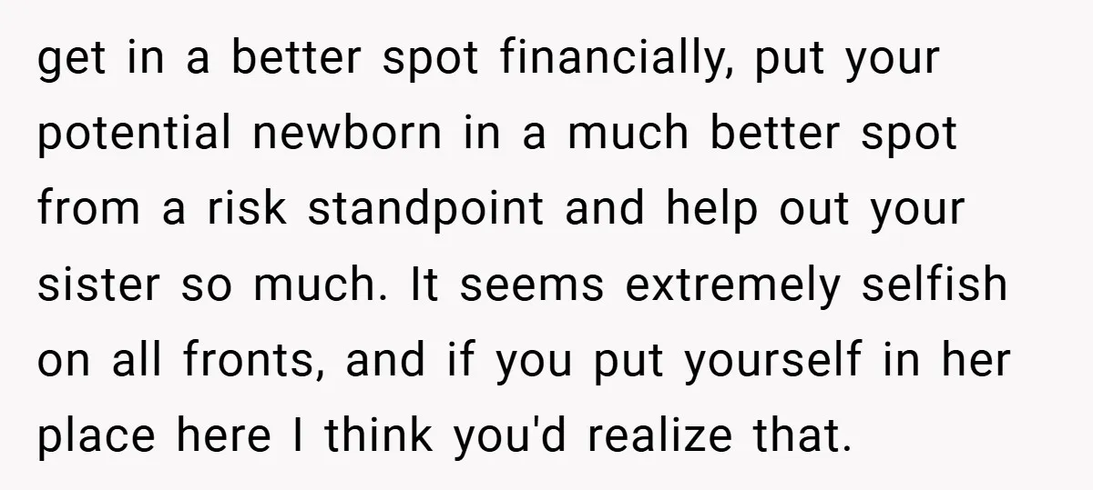 get in a better spot financially, put your potential newborn in a much better spot from a risk standpoint and help out your sister so much. It seems extremely selfish...