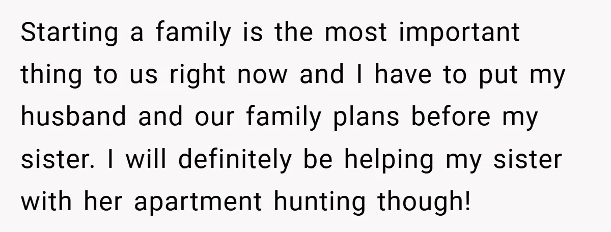 Starting a family is the most important thing to us right now and I have to put my husband and our family plans before my sister. I will definitely be...