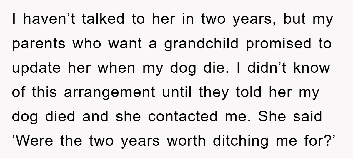 I haven’t talked to her in two years, but my parents who want a grandchild promised to update her when my dog die. I didn’t know of this arrangement until...