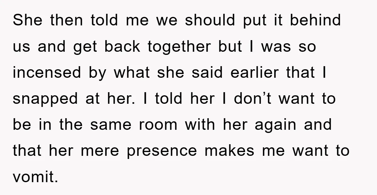 She then told me we should put it behind us and get back together but I was so incensed by what she said earlier that I snapped at her. I...