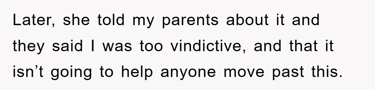 Later, she told my parents about it and they said I was too vindictive, and that it isn’t going to help anyone move past this.
