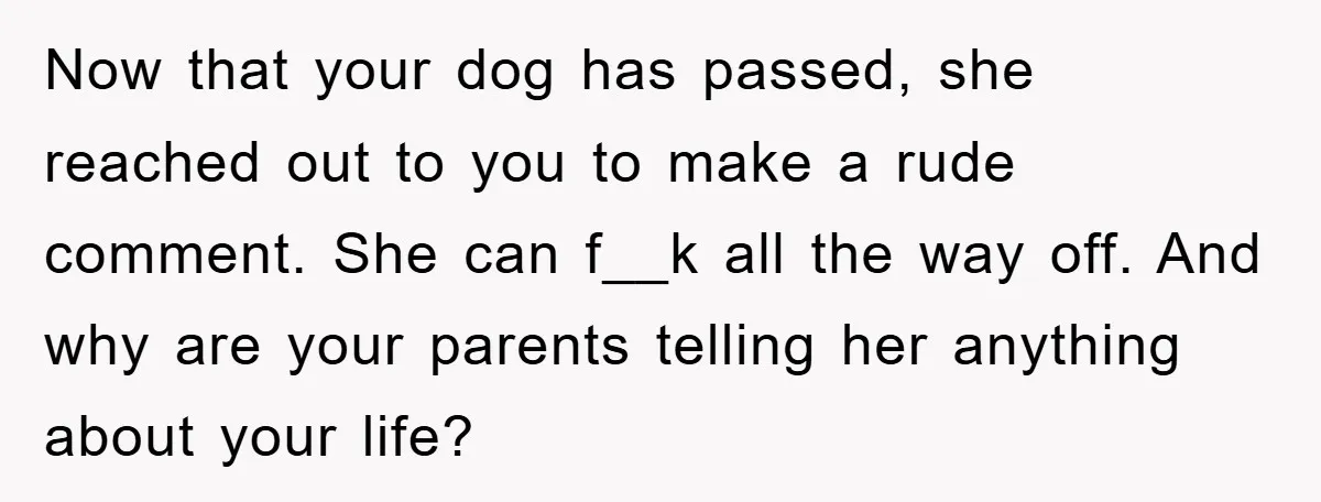 Now that your dog has passed, she reached out to you to make a rude comment. She can f__k all the way off. And why are your parents telling her...