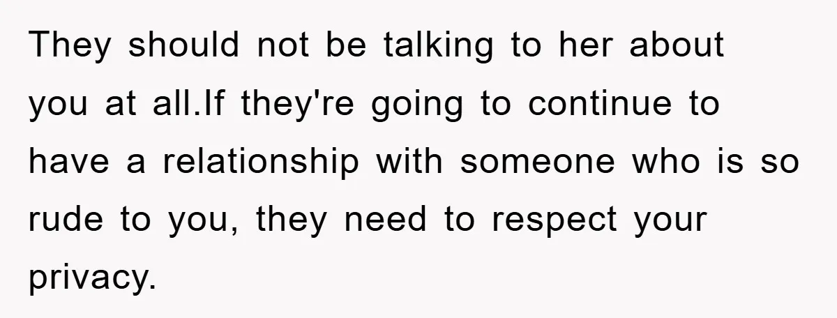 They should not be talking to her about you at all.If they're going to continue to have a relationship with someone who is so rude to you, they need to...
