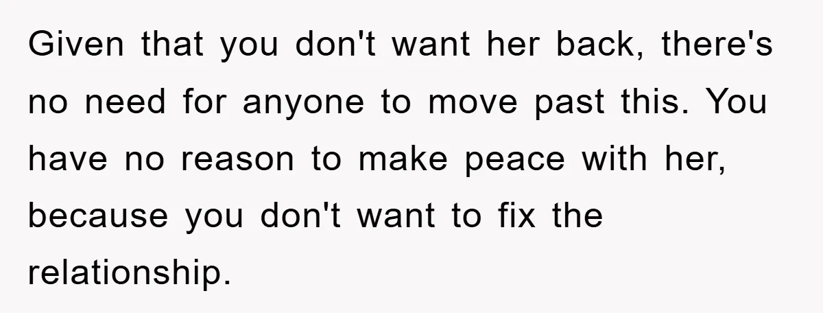 Given that you don't want her back, there's no need for anyone to move past this. You have no reason to make peace with her, because you don't want to...