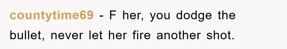 countytime69 − F her, you dodge the bullet, never let her fire another shot.