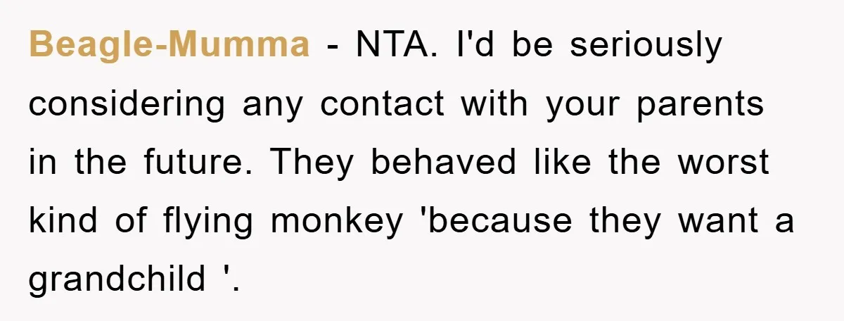 Beagle-Mumma − NTA. I'd be seriously considering any contact with your parents in the future. They behaved like the worst kind of flying monkey 'because they want a grandchild '.
