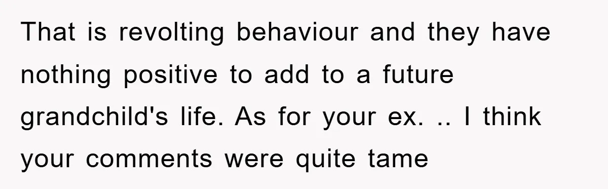 That is revolting behaviour and they have nothing positive to add to a future grandchild's life. As for your ex. .. I think your comments were quite tame