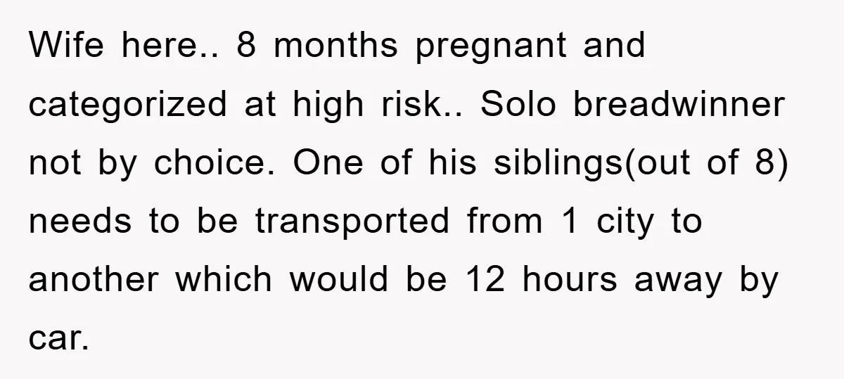 Wife here.. 8 months pregnant and categorized at high risk.. Solo breadwinner not by choice. One of his siblings(out of 8) needs to be transported from 1 city to another...