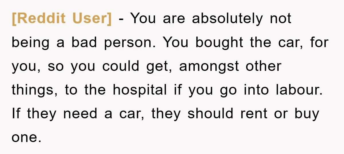 [Reddit User] − You are absolutely not being a bad person. You bought the car, for you, so you could get, amongst other things, to the hospital if you go...