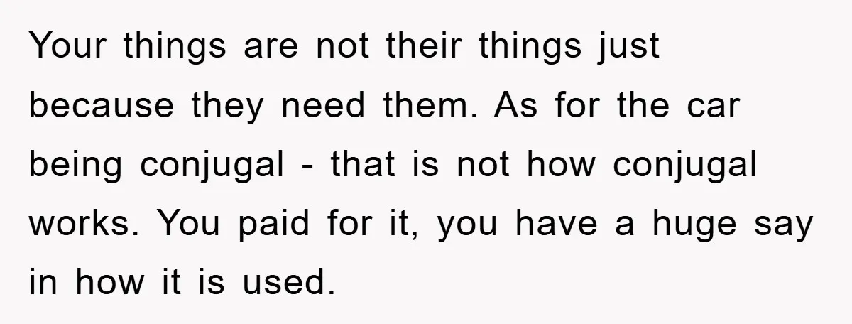Your things are not their things just because they need them. As for the car being conjugal - that is not how conjugal works. You paid for it, you have...