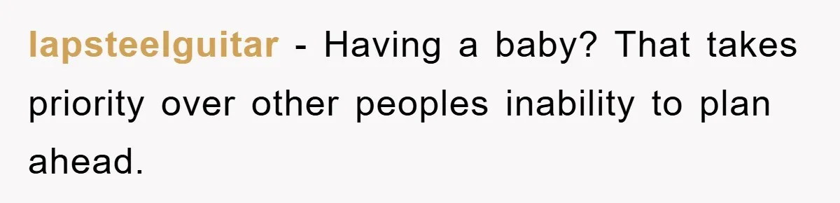 lapsteelguitar − Having a baby? That takes priority over other peoples inability to plan ahead.