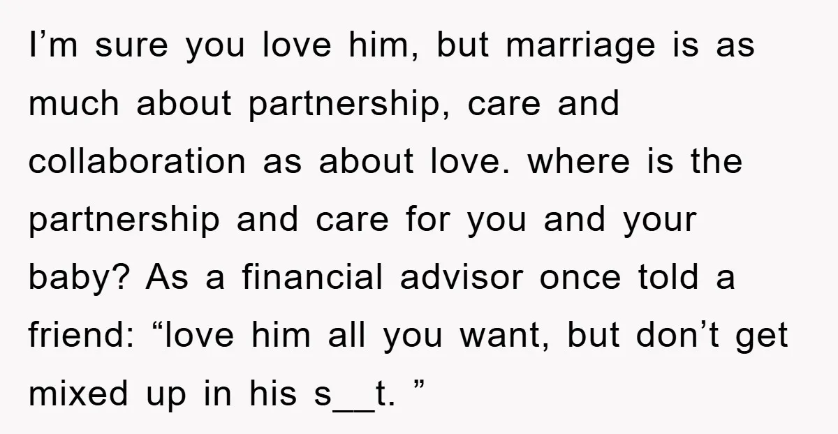 I’m sure you love him, but marriage is as much about partnership, care and collaboration as about love. where is the partnership and care for you and your baby? As...