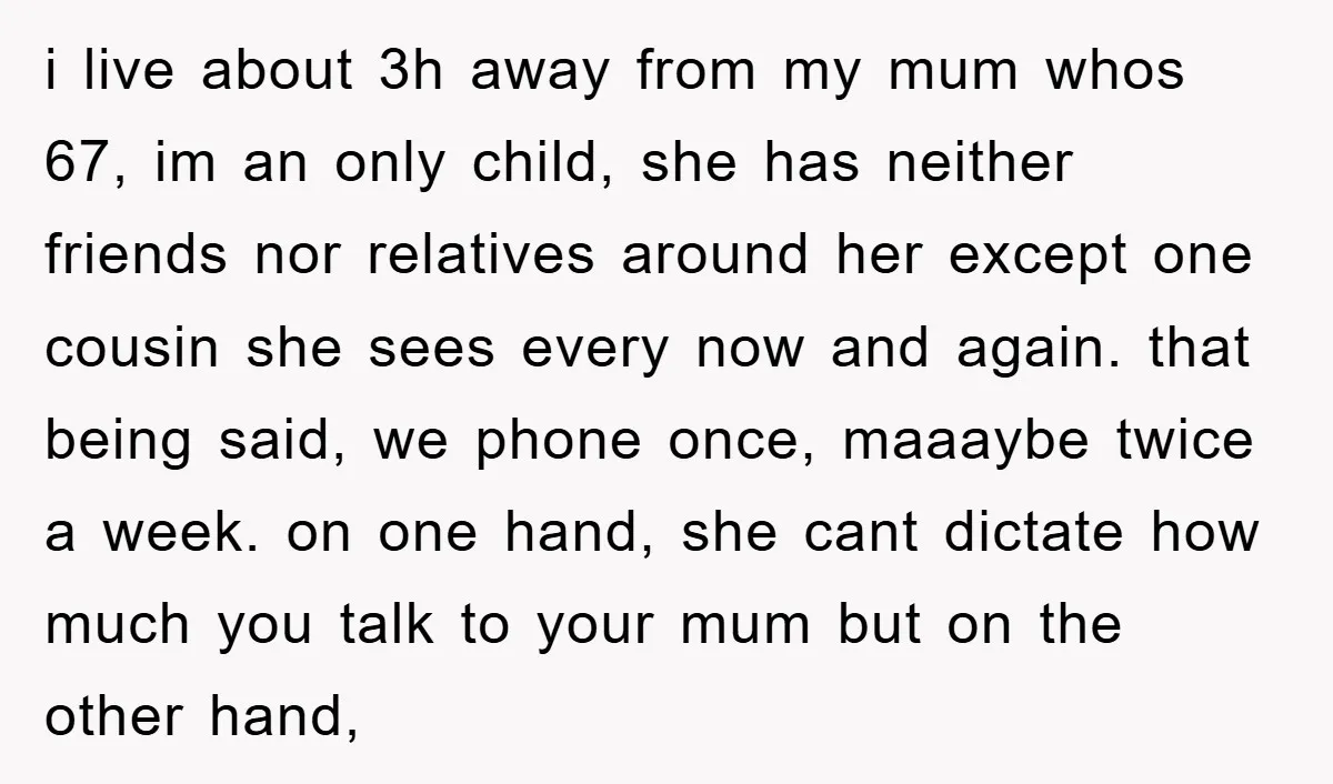 i live about 3h away from my mum whos 67, im an only child, she has neither friends nor relatives around her except one cousin she sees every now and...