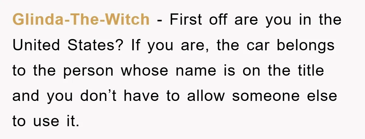 Glinda-The-Witch − First off are you in the United States? If you are, the car belongs to the person whose name is on the title and you don’t have to...