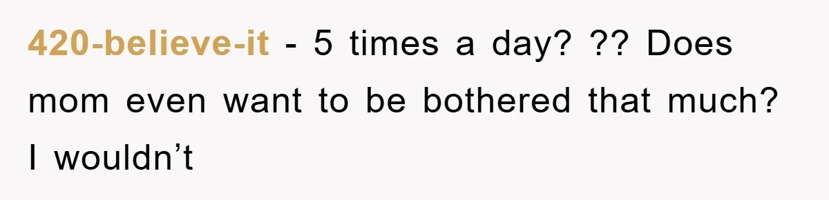 420-believe-it - 5 times a day? ?? Does mom even want to be bothered that much? I wouldn’t