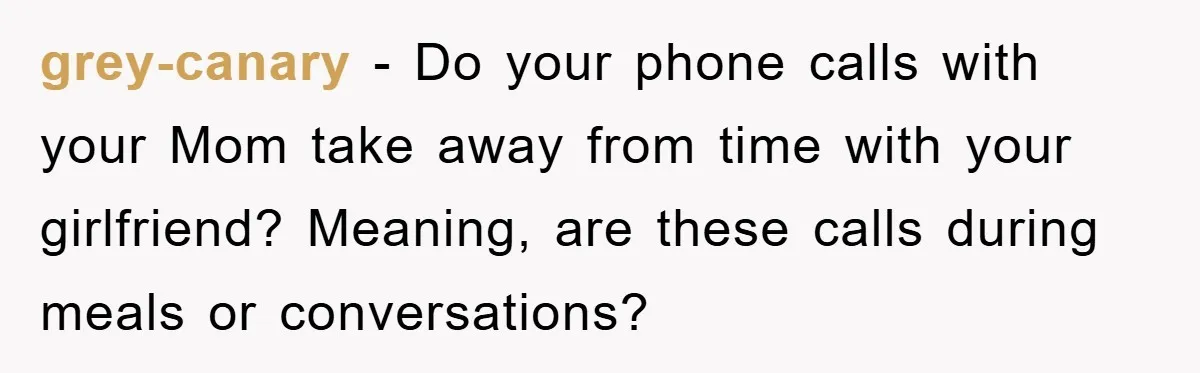 grey-canary - Do your phone calls with your Mom take away from time with your girlfriend? Meaning, are these calls during meals or conversations?