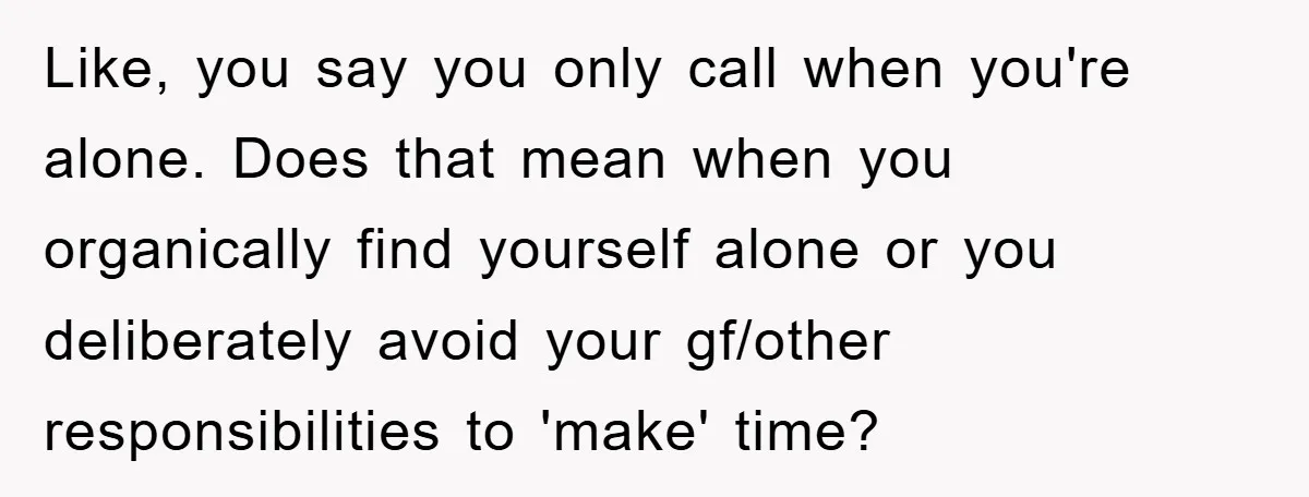 Like, you say you only call when you're alone. Does that mean when you organically find yourself alone or you deliberately avoid your gf/other responsibilities to 'make' time?
