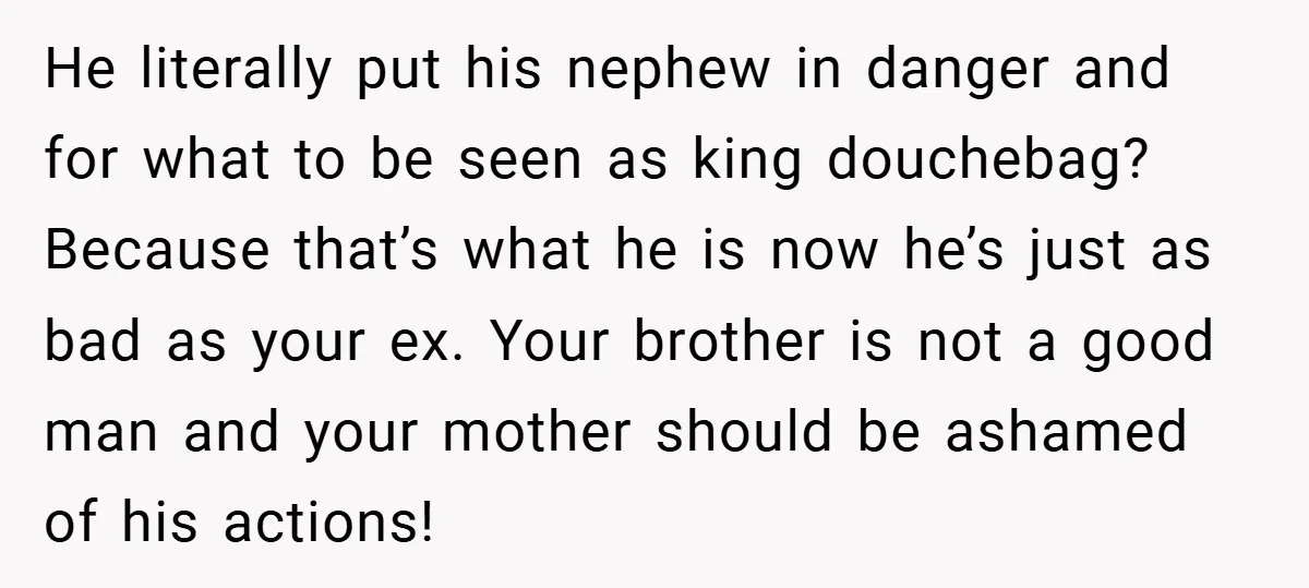 He literally put his nephew in danger and for what to be seen as king douchebag? Because that’s what he is now he’s just as bad as your ex. Your...