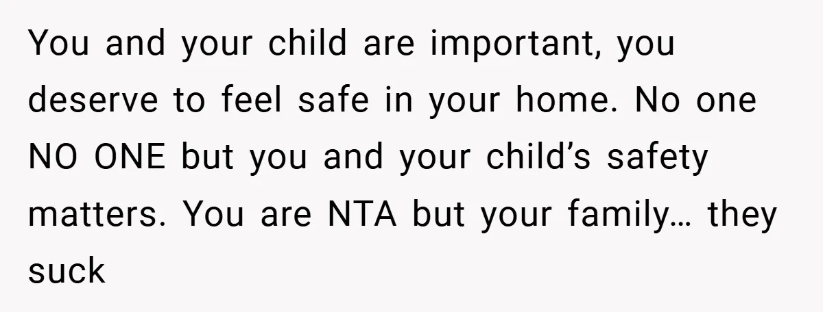 You and your child are important, you deserve to feel safe in your home. No one NO ONE but you and your child’s safety matters. You are NTA but your...